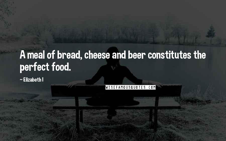 Elizabeth I quotes: A meal of bread, cheese and beer constitutes the perfect food.