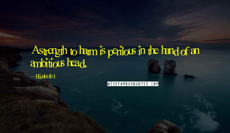 Elizabeth I quotes: A strength to harm is perilous in the hand of an ambitious head.