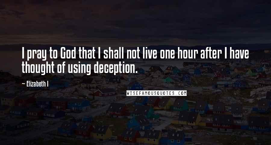 Elizabeth I quotes: I pray to God that I shall not live one hour after I have thought of using deception.