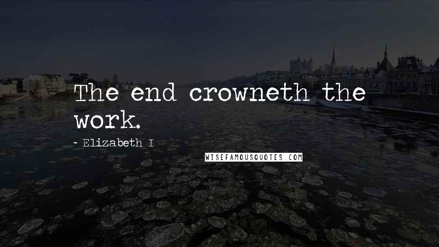 Elizabeth I quotes: The end crowneth the work.