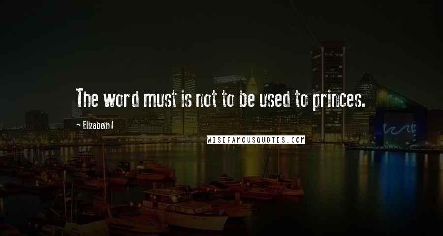 Elizabeth I quotes: The word must is not to be used to princes.