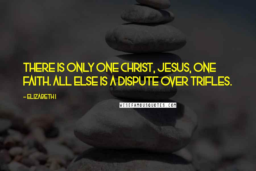 Elizabeth I quotes: There is only one Christ, Jesus, one faith. All else is a dispute over trifles.