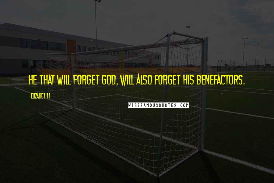 Elizabeth I quotes: He that will forget God, will also forget his benefactors.