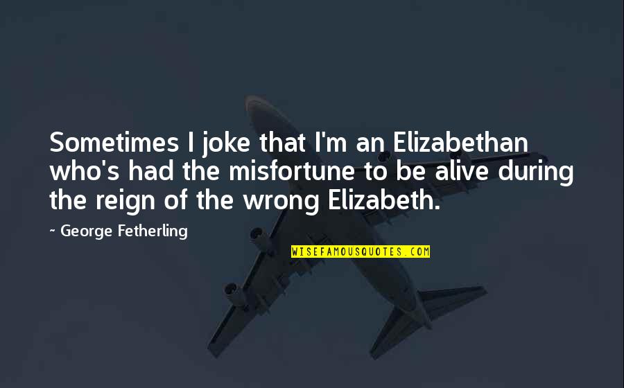 Elizabeth I Reign Quotes By George Fetherling: Sometimes I joke that I'm an Elizabethan who's Elizabeth I Reign Quotes By George Fetherling: Sometimes I joke that I'm an Elizabethan who's