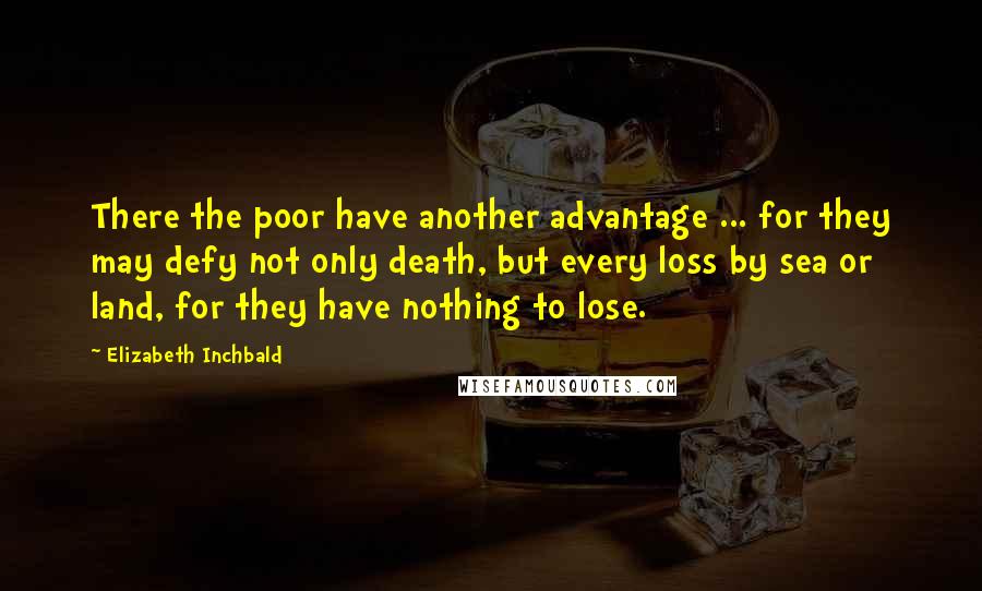 Elizabeth Inchbald quotes: There the poor have another advantage ... for they may defy not only death, but every loss by sea or land, for they have nothing to lose.