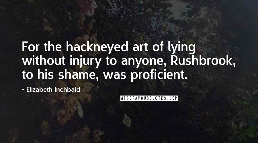 Elizabeth Inchbald quotes: For the hackneyed art of lying without injury to anyone, Rushbrook, to his shame, was proficient.