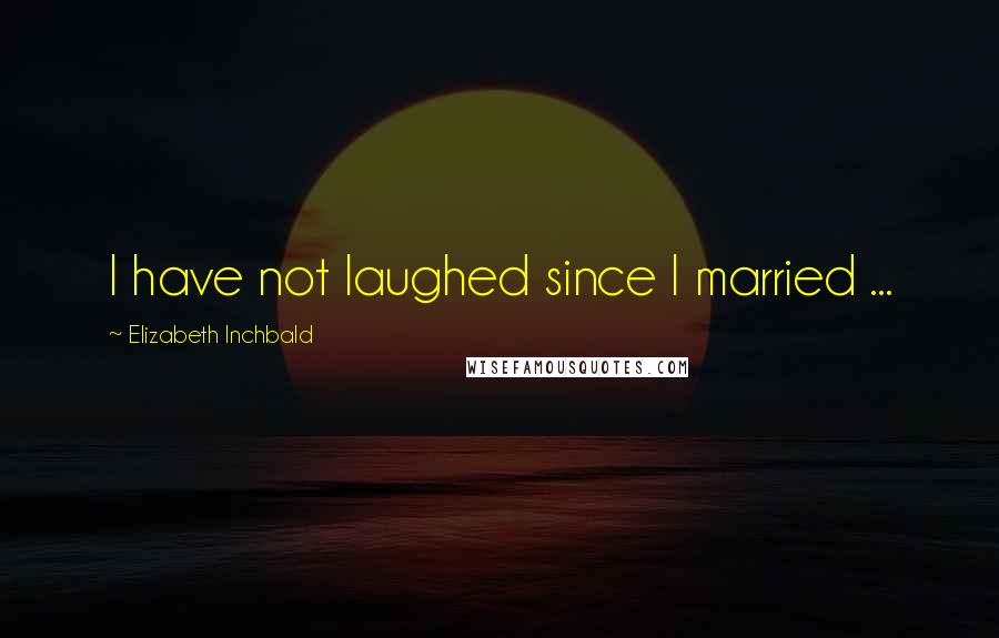 Elizabeth Inchbald quotes: I have not laughed since I married ...