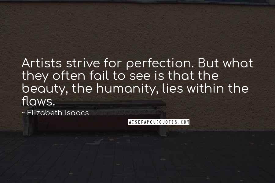 Elizabeth Isaacs quotes: Artists strive for perfection. But what they often fail to see is that the beauty, the humanity, lies within the flaws. Elizabeth Isaacs quotes: Artists strive for perfection. But what they often fail to see is that the beauty, the humanity, lies within the flaws.
