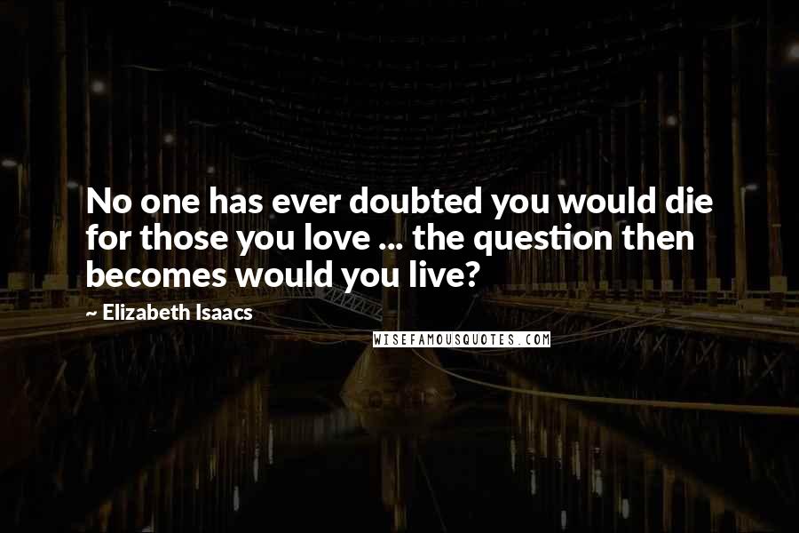 Elizabeth Isaacs quotes: No one has ever doubted you would die for those you love ... the question then becomes would you live?