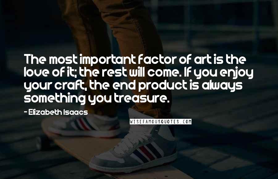 Elizabeth Isaacs quotes: The most important factor of art is the love of it; the rest will come. If you enjoy your craft, the end product is always something you treasure.