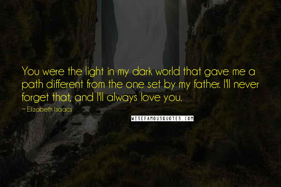 Elizabeth Isaacs quotes: You were the light in my dark world that gave me a path different from the one set by my father. I'll never forget that, and I'll always love you.