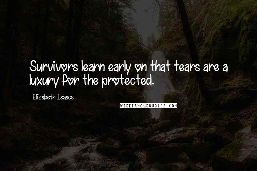 Elizabeth Isaacs quotes: Survivors learn early on that tears are a luxury for the protected.