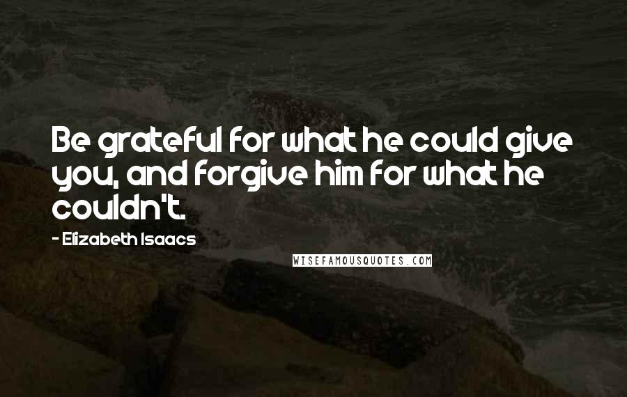 Elizabeth Isaacs quotes: Be grateful for what he could give you, and forgive him for what he couldn't.