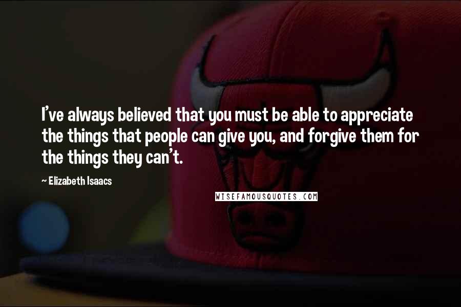 Elizabeth Isaacs quotes: I've always believed that you must be able to appreciate the things that people can give you, and forgive them for the things they can't. Elizabeth Isaacs quotes: I've always believed that you must be able to appreciate the things that people can give you, and forgive them for the things they can't.