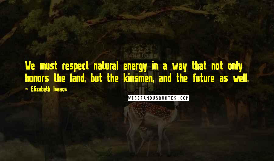 Elizabeth Isaacs quotes: We must respect natural energy in a way that not only honors the land, but the kinsmen, and the future as well. Elizabeth Isaacs quotes: We must respect natural energy in a way that not only honors the land, but the kinsmen, and the future as well.