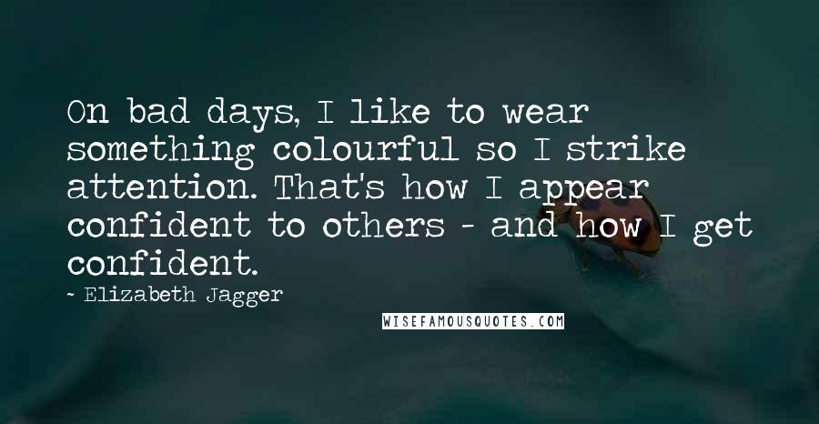 Elizabeth Jagger quotes: On bad days, I like to wear something colourful so I strike attention. That's how I appear confident to others - and how I get confident. Elizabeth Jagger quotes: On bad days, I like to wear something colourful so I strike attention. That's how I appear confident to others - and how I get confident.