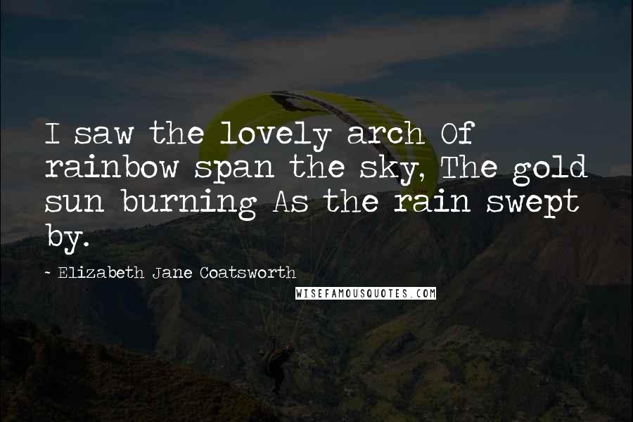 Elizabeth Jane Coatsworth quotes: I saw the lovely arch Of rainbow span the sky, The gold sun burning As the rain swept by.