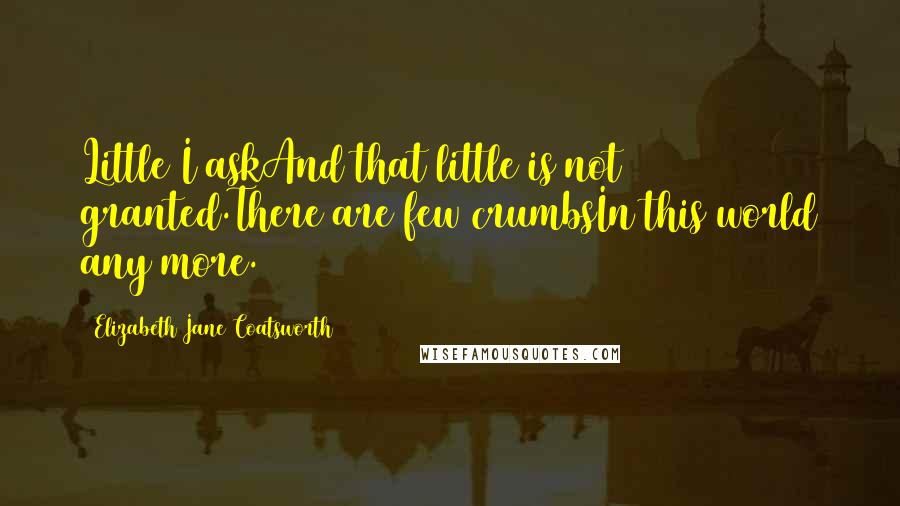 Elizabeth Jane Coatsworth quotes: Little I askAnd that little is not granted.There are few crumbsIn this world any more.