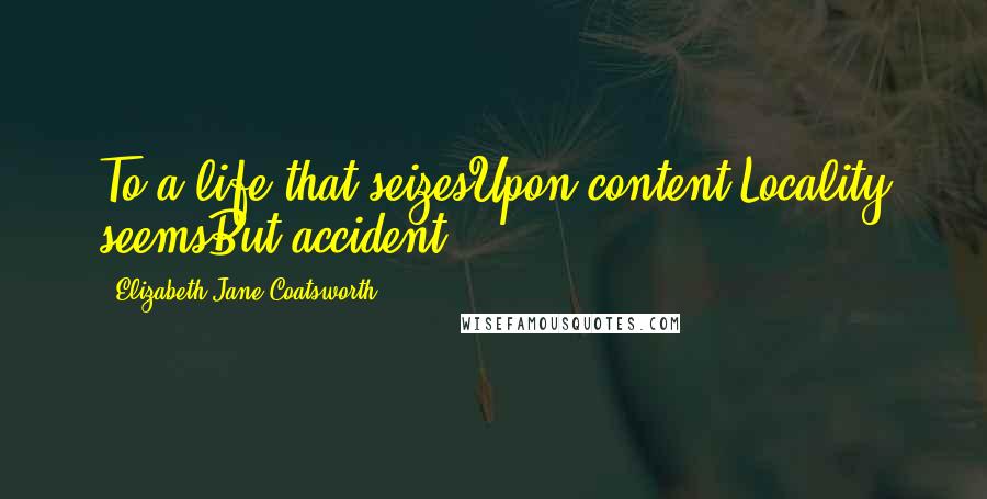 Elizabeth Jane Coatsworth quotes: To a life that seizesUpon content,Locality seemsBut accident.