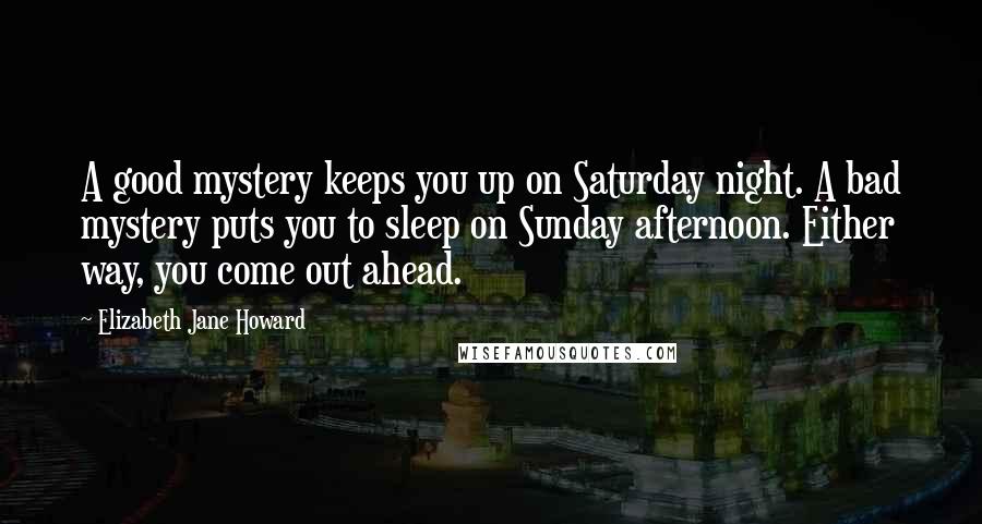 Elizabeth Jane Howard quotes: A good mystery keeps you up on Saturday night. A bad mystery puts you to sleep on Sunday afternoon. Either way, you come out ahead.