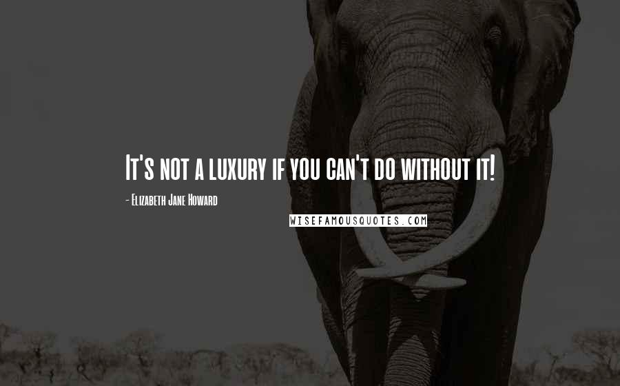 Elizabeth Jane Howard quotes: It's not a luxury if you can't do without it!