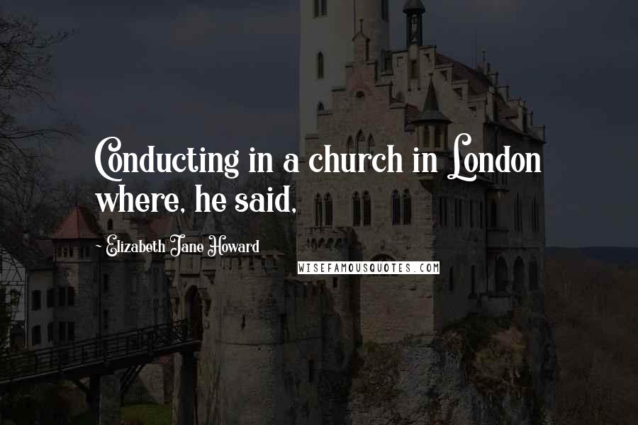 Elizabeth Jane Howard quotes: Conducting in a church in London where, he said,