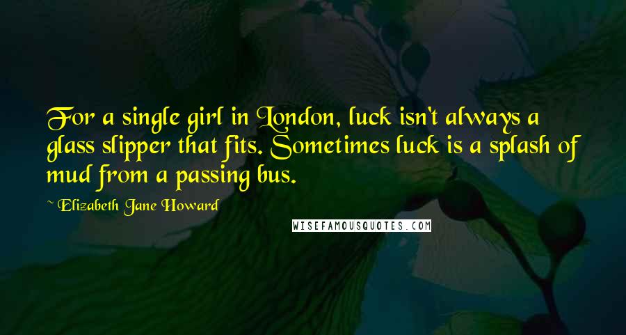 Elizabeth Jane Howard quotes: For a single girl in London, luck isn't always a glass slipper that fits. Sometimes luck is a splash of mud from a passing bus. Elizabeth Jane Howard quotes: For a single girl in London, luck isn't always a glass slipper that fits. Sometimes luck is a splash of mud from a passing bus.