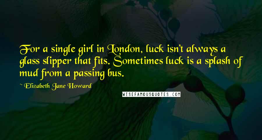 Elizabeth Jane Howard quotes: For a single girl in London, luck isn't always a glass slipper that fits. Sometimes luck is a splash of mud from a passing bus.