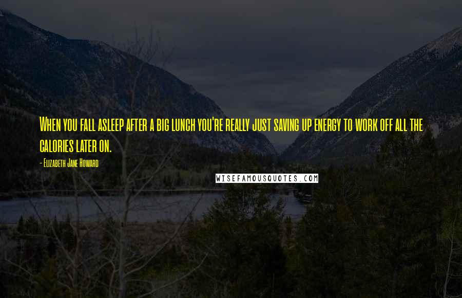 Elizabeth Jane Howard quotes: When you fall asleep after a big lunch you're really just saving up energy to work off all the calories later on. Elizabeth Jane Howard quotes: When you fall asleep after a big lunch you're really just saving up energy to work off all the calories later on.