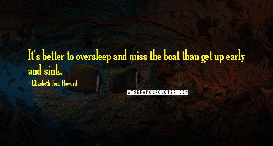 Elizabeth Jane Howard quotes: It's better to oversleep and miss the boat than get up early and sink.