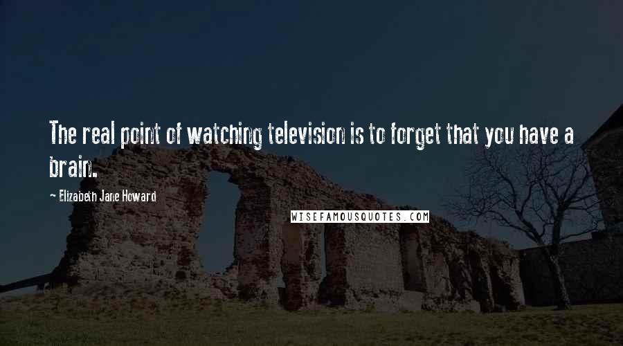 Elizabeth Jane Howard quotes: The real point of watching television is to forget that you have a brain.