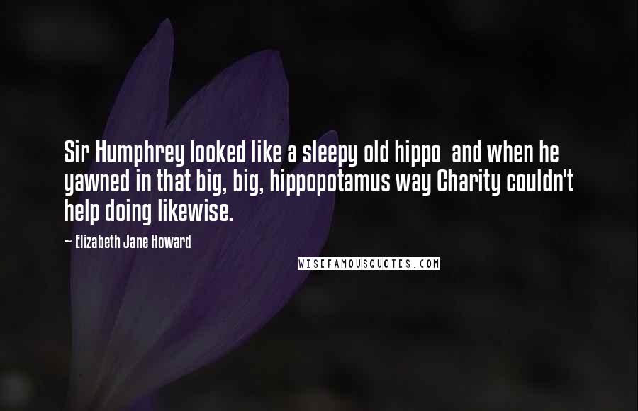 Elizabeth Jane Howard quotes: Sir Humphrey looked like a sleepy old hippo and when he yawned in that big, big, hippopotamus way Charity couldn't help doing likewise. Elizabeth Jane Howard quotes: Sir Humphrey looked like a sleepy old hippo and when he yawned in that big, big, hippopotamus way Charity couldn't help doing likewise.
