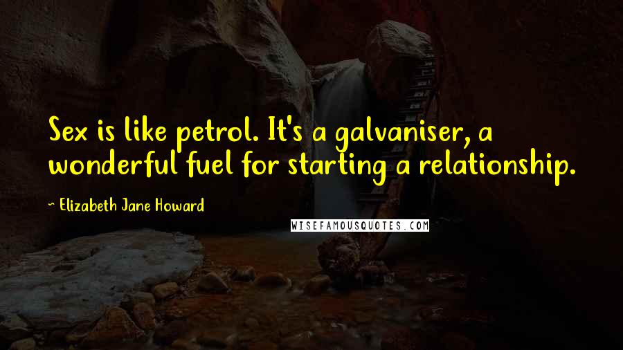 Elizabeth Jane Howard quotes: Sex is like petrol. It's a galvaniser, a wonderful fuel for starting a relationship.