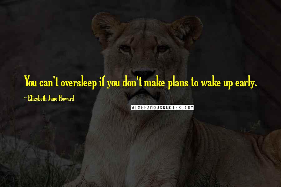 Elizabeth Jane Howard quotes: You can't oversleep if you don't make plans to wake up early.