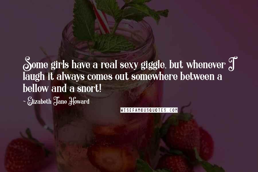 Elizabeth Jane Howard quotes: Some girls have a real sexy giggle, but whenever I laugh it always comes out somewhere between a bellow and a snort!