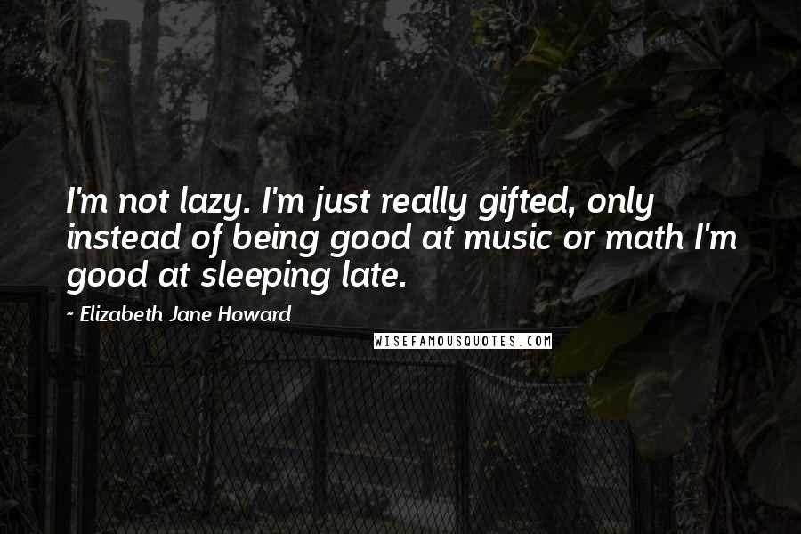 Elizabeth Jane Howard quotes: I'm not lazy. I'm just really gifted, only instead of being good at music or math I'm good at sleeping late. Elizabeth Jane Howard quotes: I'm not lazy. I'm just really gifted, only instead of being good at music or math I'm good at sleeping late.