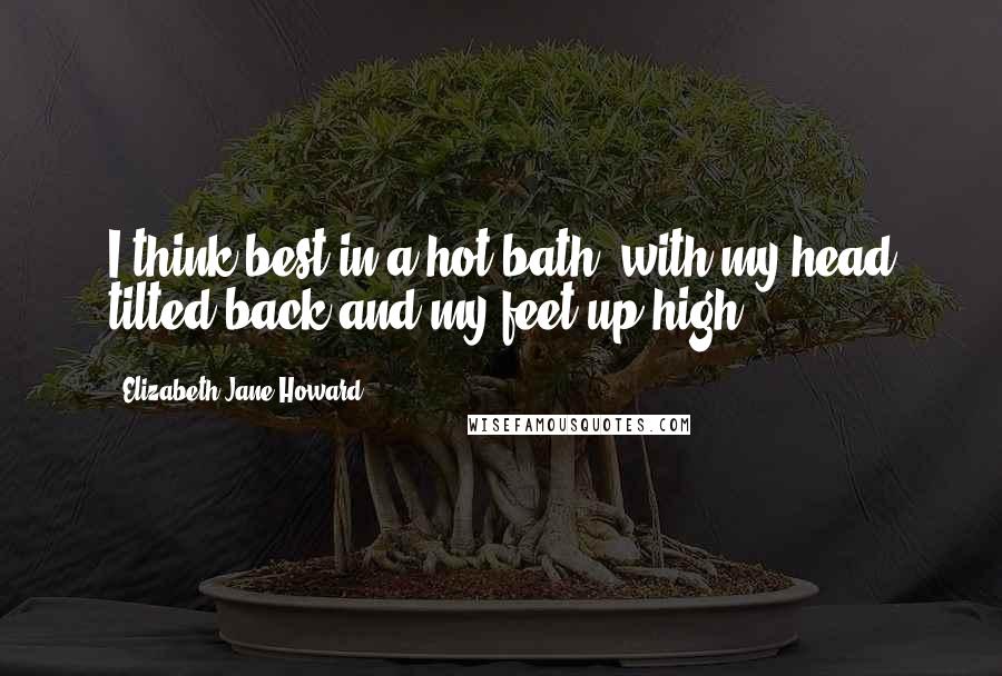 Elizabeth Jane Howard quotes: I think best in a hot bath, with my head tilted back and my feet up high.