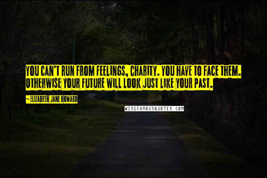 Elizabeth Jane Howard quotes: You can't run from feelings, Charity. You have to face them. Otherwise your future will look just like your past.