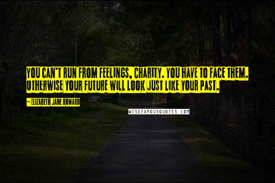 Elizabeth Jane Howard quotes: You can't run from feelings, Charity. You have to face them. Otherwise your future will look just like your past. Elizabeth Jane Howard quotes: You can't run from feelings, Charity. You have to face them. Otherwise your future will look just like your past.