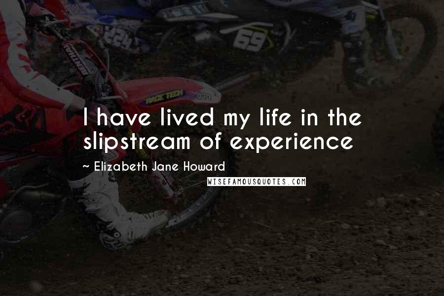 Elizabeth Jane Howard quotes: I have lived my life in the slipstream of experience