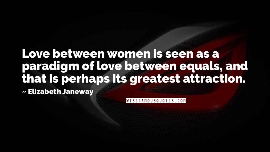 Elizabeth Janeway quotes: Love between women is seen as a paradigm of love between equals, and that is perhaps its greatest attraction.