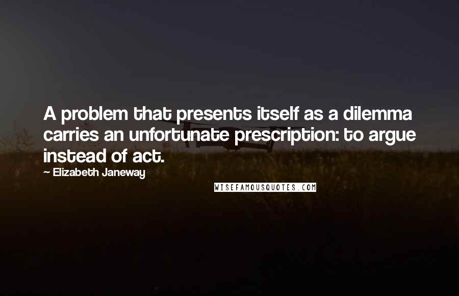 Elizabeth Janeway quotes: A problem that presents itself as a dilemma carries an unfortunate prescription: to argue instead of act.