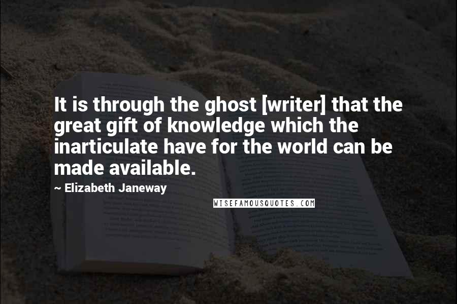 Elizabeth Janeway quotes: It is through the ghost [writer] that the great gift of knowledge which the inarticulate have for the world can be made available.