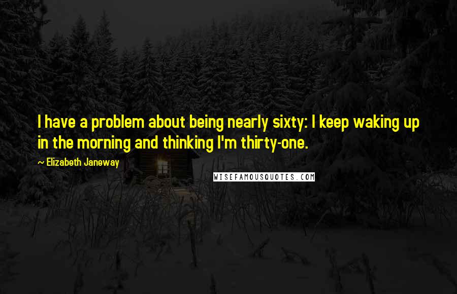 Elizabeth Janeway quotes: I have a problem about being nearly sixty: I keep waking up in the morning and thinking I'm thirty-one.