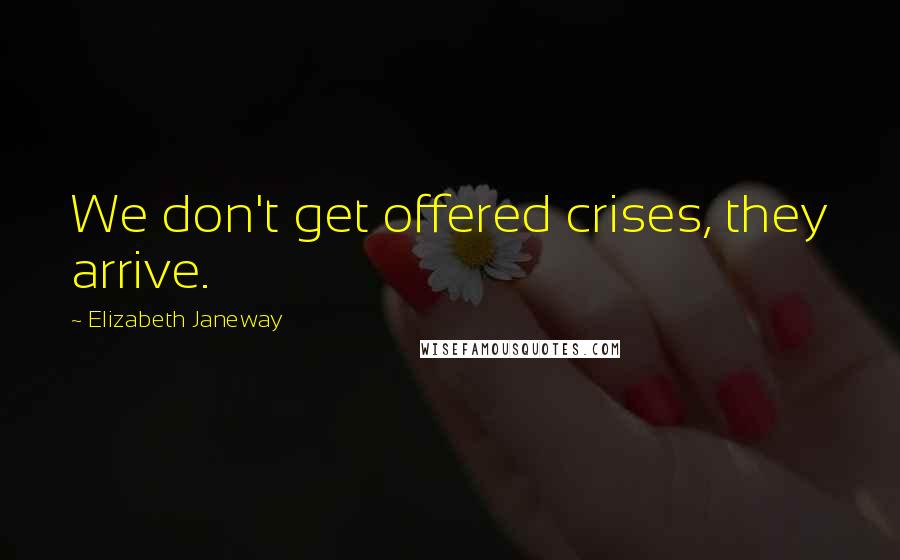 Elizabeth Janeway quotes: We don't get offered crises, they arrive.