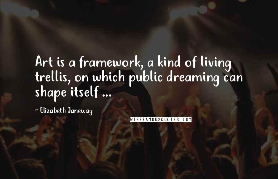 Elizabeth Janeway quotes: Art is a framework, a kind of living trellis, on which public dreaming can shape itself ...
