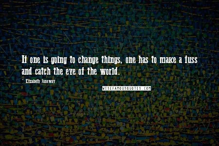 Elizabeth Janeway quotes: If one is going to change things, one has to make a fuss and catch the eye of the world.
