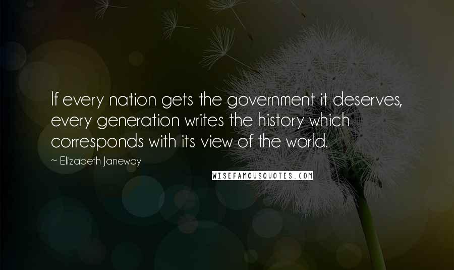 Elizabeth Janeway quotes: If every nation gets the government it deserves, every generation writes the history which corresponds with its view of the world.