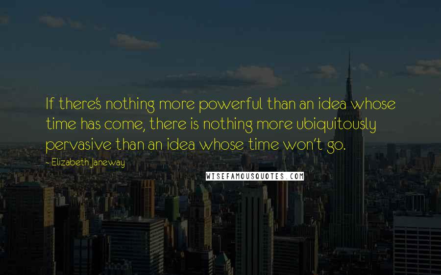 Elizabeth Janeway quotes: If there's nothing more powerful than an idea whose time has come, there is nothing more ubiquitously pervasive than an idea whose time won't go.