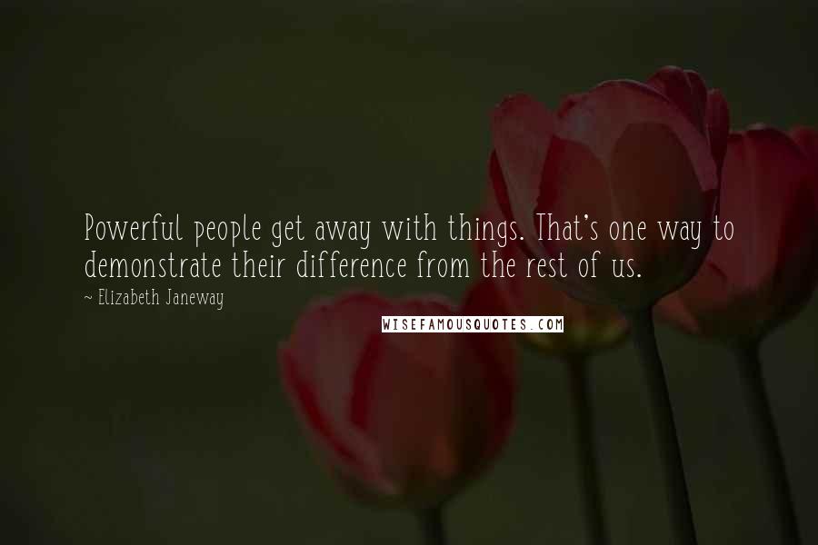 Elizabeth Janeway quotes: Powerful people get away with things. That's one way to demonstrate their difference from the rest of us.